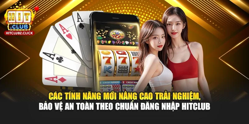 Các tính năng mới nâng cao trải nghiệm, bảo vệ an toàn theo chuẩn đăng nhập Hitclub