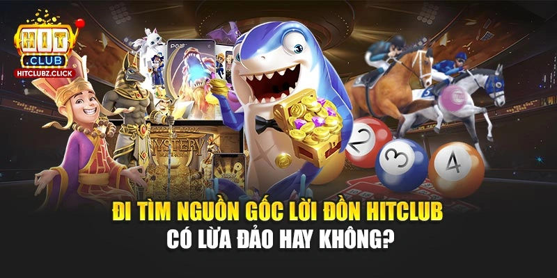 Đi tìm nguồn gốc lời đồn Hitclub có lừa đảo hay không?