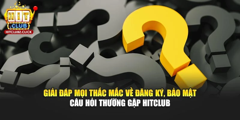 Giải đáp mọi thắc mắc về đăng ký, bảo mật câu hỏi thường gặp Hitclub