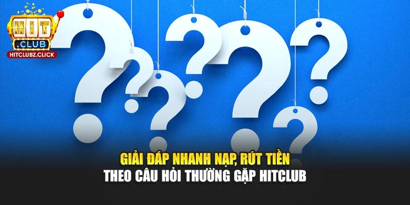 Giải đáp nhanh nạp, rút tiền theo câu hỏi thường gặp Hitclub