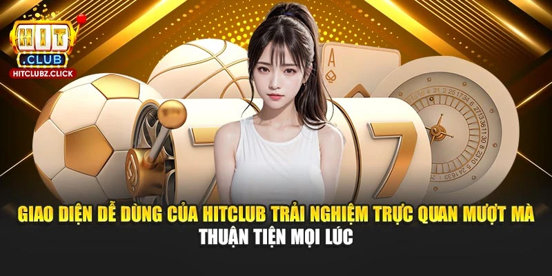 Giao diện dễ dùng của Hitclub trải nghiệm trực quan mượt mà thuận tiện mọi lúc