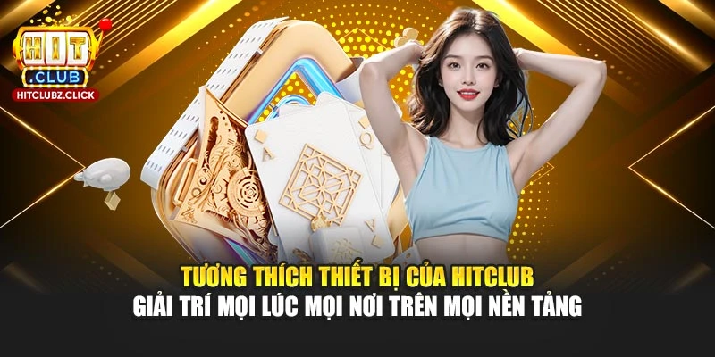 Tương thích thiết bị của Hitclub giải trí mọi lúc mọi nơi trên mọi nền tảng