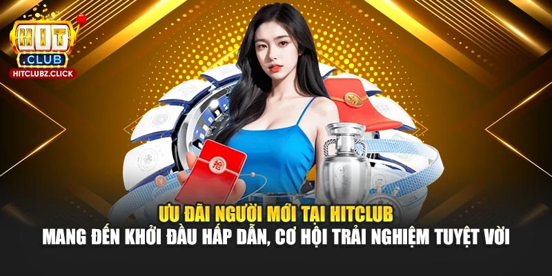 Ưu đãi người mới tại Hitclub mang đến khởi đầu hấp dẫn, cơ hội trải nghiệm tuyệt vời