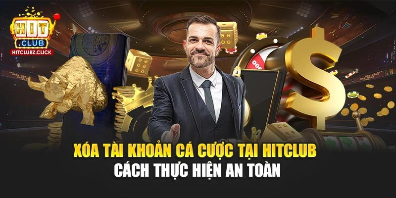 Xóa Tài Khoản Cá Cược Tại Hitclub - Cách Thực Hiện An Toàn