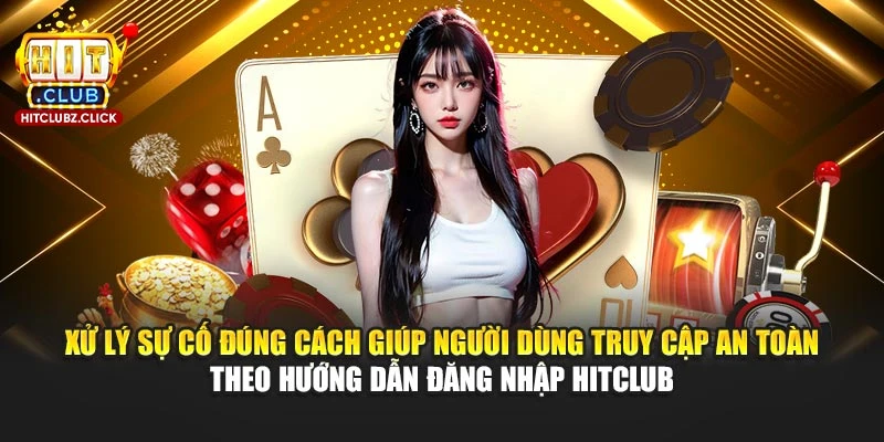 Xử lý sự cố đúng cách giúp người dùng truy cập an toàn theo hướng dẫn đăng nhập Hitclub